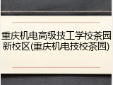 重庆机电高级技工学校茶园新校区(重庆机电技校茶园)