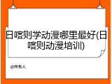 日喀则学动漫哪里最好(日喀则动漫培训)