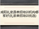 咸阳礼泉县单招培训机构哪家好(礼泉单招培训优选)