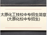 太原化工技校中专招生简章(太原化校中专招生)