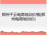 郑州千云电商培训价格(郑州电商培训价)