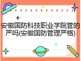 安徽国防科技职业学院管的严吗(安徽国防管理严格)