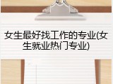 女生最好找工作的专业(女生就业热门专业)