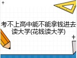 考不上高中能不能拿钱进去读大学(花钱读大学)