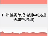 广州越秀单招培训中心(越秀单招培训)