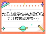 九江技业学校学动漫好吗(九江技校动漫专业)