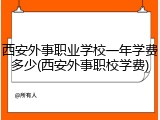 西安外事职业学校一年学费多少(西安外事职校学费)