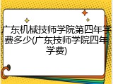 广东机械技师学院第四年学费多少(广东技师学院四年学费)