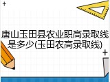 唐山玉田县农业职高录取线是多少(玉田农高录取线)