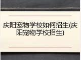 庆阳宠物学校如何招生(庆阳宠物学校招生)