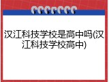 汉江科技学校是高中吗(汉江科技学校高中)