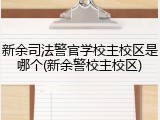 新余司法警官学校主校区是哪个(新余警校主校区)