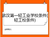 武汉第一轻工业学校条件(轻工校条件)