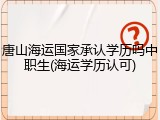 唐山海运国家承认学历吗中职生(海运学历认可)