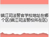 镇江司法警官学校地址在哪个区(镇江司法警校所在区)