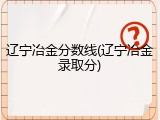 辽宁冶金分数线(辽宁冶金录取分)