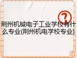荆州机械电子工业学校有什么专业(荆州机电学校专业)
