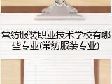 常纺服装职业技术学校有哪些专业(常纺服装专业)