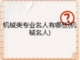 机械类专业名人有哪些(机械名人)