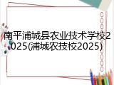 南平浦城县农业技术学校2025(浦城农技校2025)