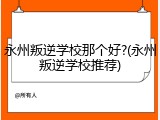 永州叛逆学校那个好?(永州叛逆学校推荐)