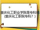 重庆化工职业学院是专科吗(重庆化工职院专科？)