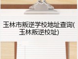 玉林市叛逆学校地址查询(玉林叛逆校址)