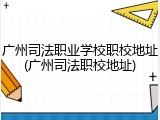 广州司法职业学校职校地址(广州司法职校地址)