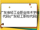 广东省轻工业职业技术学校代码(广东轻工职校代码)