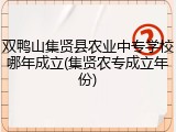 双鸭山集贤县农业中专学校哪年成立(集贤农专成立年份)