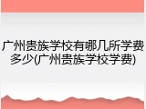 广州贵族学校有哪几所学费多少(广州贵族学校学费)