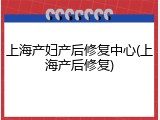 上海产妇产后修复中心(上海产后修复)