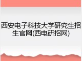 西安电子科技大学研究生招生官网(西电研招网)
