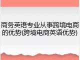 商务英语专业从事跨境电商的优势(跨境电商英语优势)