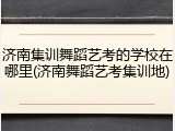 济南集训舞蹈艺考的学校在哪里(济南舞蹈艺考集训地)