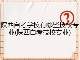 陕西自考学校有哪些技校专业(陕西自考技校专业)