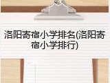 洛阳寄宿小学排名(洛阳寄宿小学排行)