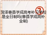菏泽曹县学成高考补习学校是全日制吗(曹县学成高补全制)