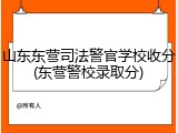 山东东营司法警官学校收分(东营警校录取分)