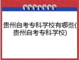 贵州自考专科学校有哪些(贵州自考专科学校)