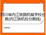 四川省内江铁路机械学校分数(内江铁机校分数线)