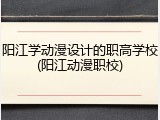 阳江学动漫设计的职高学校(阳江动漫职校)