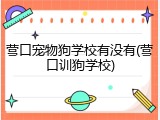 营口宠物狗学校有没有(营口训狗学校)