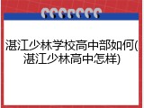 湛江少林学校高中部如何(湛江少林高中怎样)