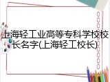 上海轻工业高等专科学校校长名字(上海轻工校长)