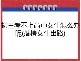 初三考不上高中女生怎么办呢(落榜女生出路)