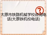 太原市铁路机械学校咨询电话(太原铁机校电话)