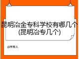 昆明冶金专科学校有哪几个(昆明冶专几个)