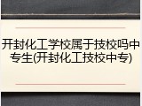 开封化工学校属于技校吗中专生(开封化工技校中专)