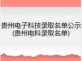 贵州电子科技录取名单公示(贵州电科录取名单)
